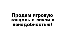 Продам игровую канцоль в связи с ненадобностью!